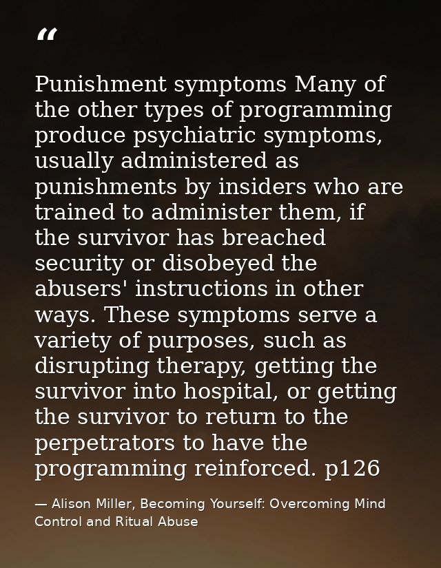 Punishment symptoms Many of the other types of programming produce psychiatric symptoms, usually administered as punishm — Alison Miller, Becoming Yourself: Overcoming Mind Control and Ritual Abuse