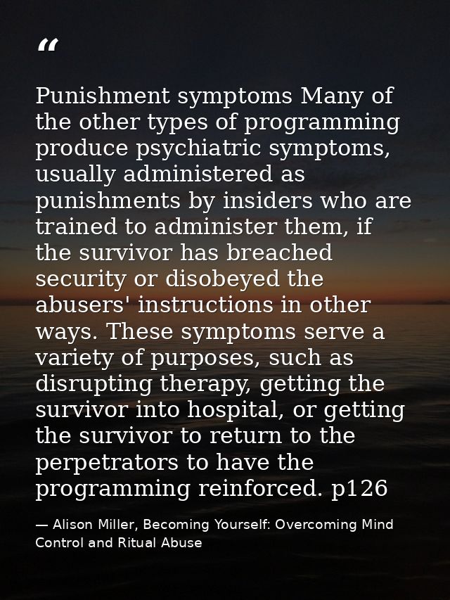 Punishment symptoms Many of the other types of programming produce psychiatric symptoms, usually administered as punishm — Alison Miller, Becoming Yourself: Overcoming Mind Control and Ritual Abuse