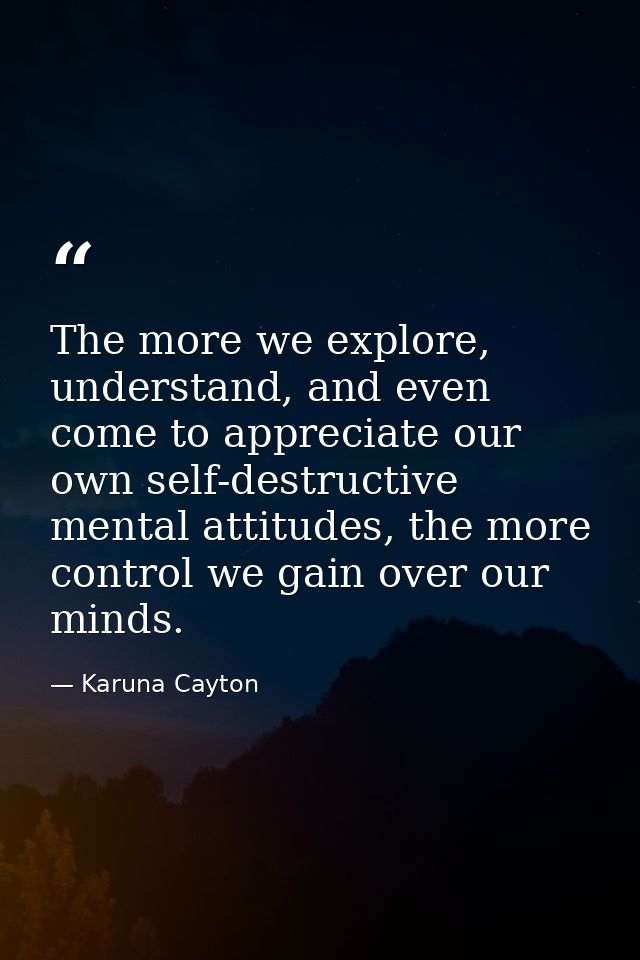 The more we explore, understand, and even come to appreciate our own self-destructive mental attitudes, the more control — Karuna Cayton
