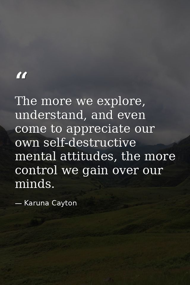 The more we explore, understand, and even come to appreciate our own self-destructive mental attitudes, the more control — Karuna Cayton