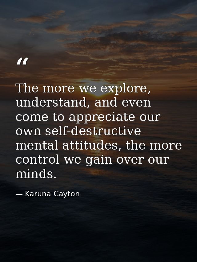 The more we explore, understand, and even come to appreciate our own self-destructive mental attitudes, the more control — Karuna Cayton