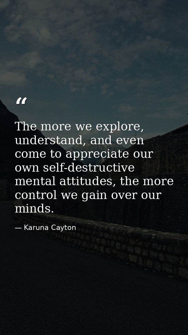 The more we explore, understand, and even come to appreciate our own self-destructive mental attitudes, the more control — Karuna Cayton