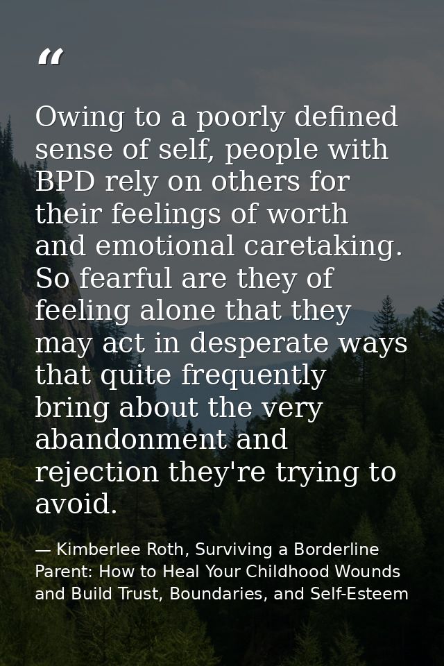 Owing to a poorly defined sense of self, people with BPD rely on others for their feelings of worth and emotional careta — Kimberlee Roth, Surviving a Borderline Parent: How to Heal Your Childhood Wounds and Build Trust, Boundaries, and Self-Esteem