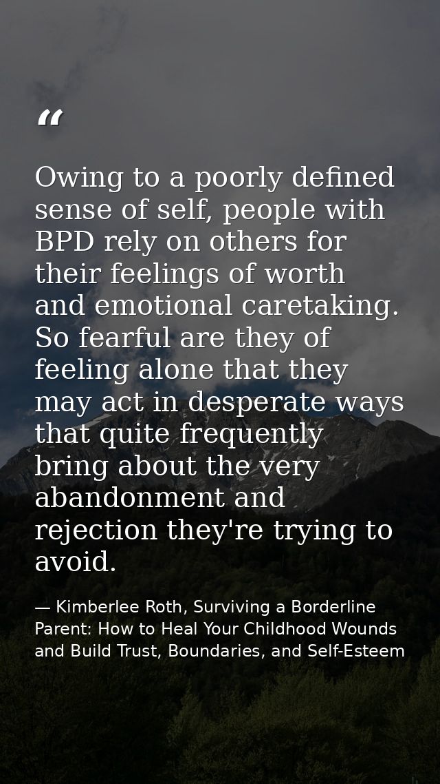 Owing to a poorly defined sense of self, people with BPD rely on others for their feelings of worth and emotional careta — Kimberlee Roth, Surviving a Borderline Parent: How to Heal Your Childhood Wounds and Build Trust, Boundaries, and Self-Esteem