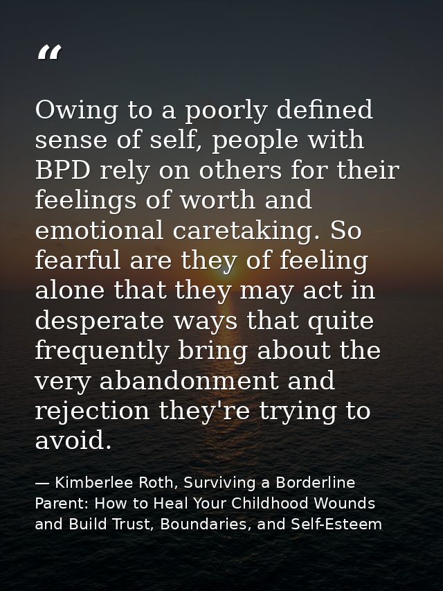 Owing to a poorly defined sense of self, people with BPD rely on others for their feelings of worth and emotional careta — Kimberlee Roth, Surviving a Borderline Parent: How to Heal Your Childhood Wounds and Build Trust, Boundaries, and Self-Esteem