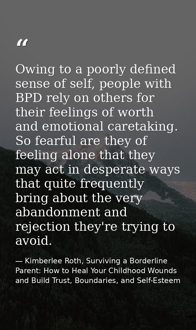 Owing to a poorly defined sense of self, people with BPD rely on others for their feelings of worth and emotional careta — Kimberlee Roth, Surviving a Borderline Parent: How to Heal Your Childhood Wounds and Build Trust, Boundaries, and Self-Esteem