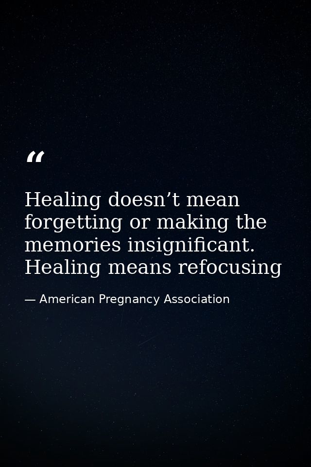 Healing doesn’t mean forgetting or making the memories insignificant. Healing means refocusing — American Pregnancy Association