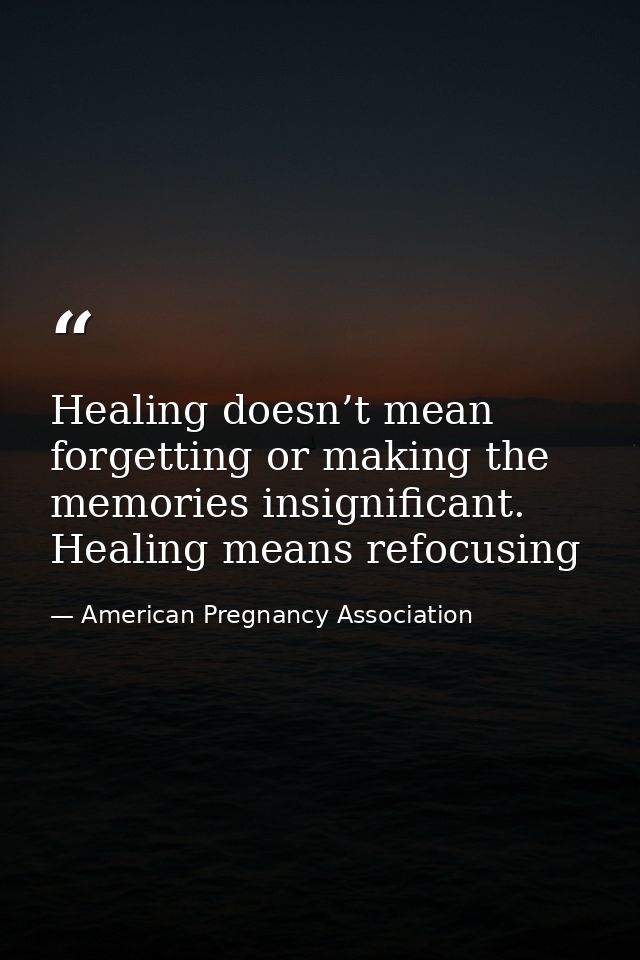 Healing doesn’t mean forgetting or making the memories insignificant. Healing means refocusing — American Pregnancy Association