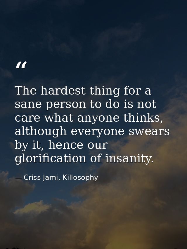 The hardest thing for a sane person to do is not care what anyone thinks, although everyone swears by it, hence our glor — Criss Jami, Killosophy