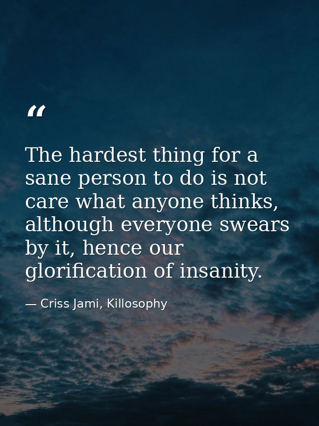 The hardest thing for a sane person to do is not care what anyone thinks, although everyone swears by it, hence our glor — Criss Jami, Killosophy