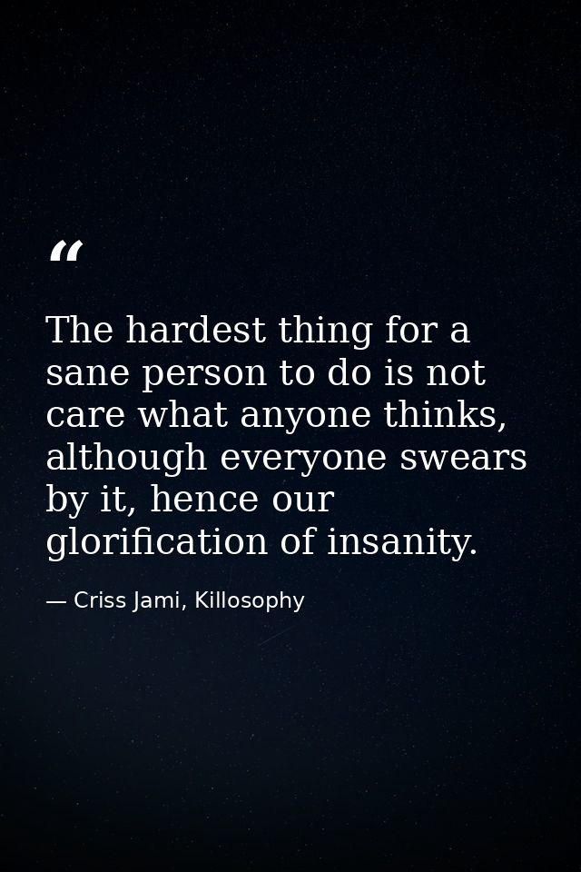 The hardest thing for a sane person to do is not care what anyone thinks, although everyone swears by it, hence our glor — Criss Jami, Killosophy