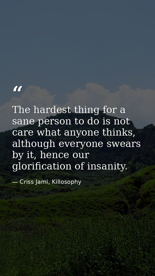 The hardest thing for a sane person to do is not care what anyone thinks, although everyone swears by it, hence our glor — Criss Jami, Killosophy