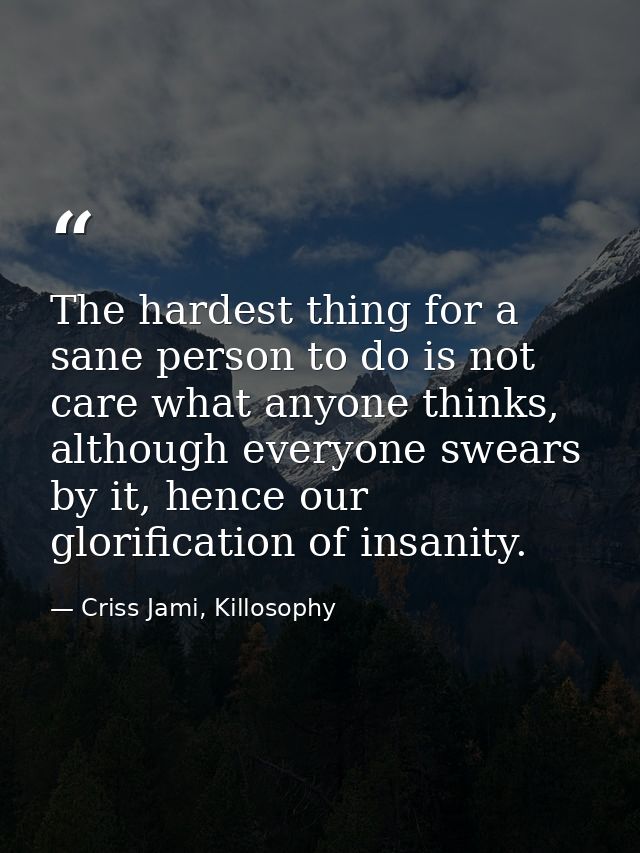 The hardest thing for a sane person to do is not care what anyone thinks, although everyone swears by it, hence our glor — Criss Jami, Killosophy