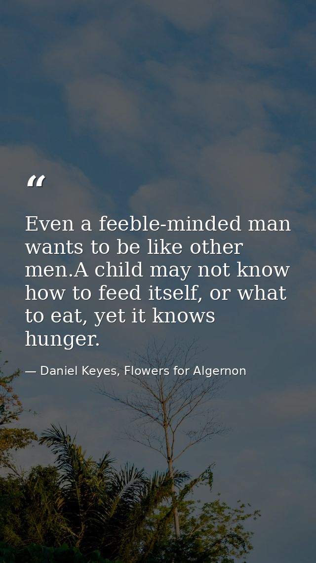 Even a feeble-minded man wants to be like other men.A child may not know how to feed itself, or what to eat, yet it know — Daniel Keyes, Flowers for Algernon