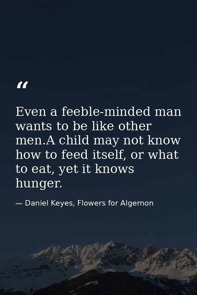 Even a feeble-minded man wants to be like other men.A child may not know how to feed itself, or what to eat, yet it know — Daniel Keyes, Flowers for Algernon