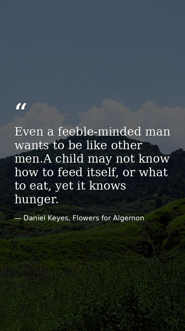 Even a feeble-minded man wants to be like other men.A child may not know how to feed itself, or what to eat, yet it know — Daniel Keyes, Flowers for Algernon