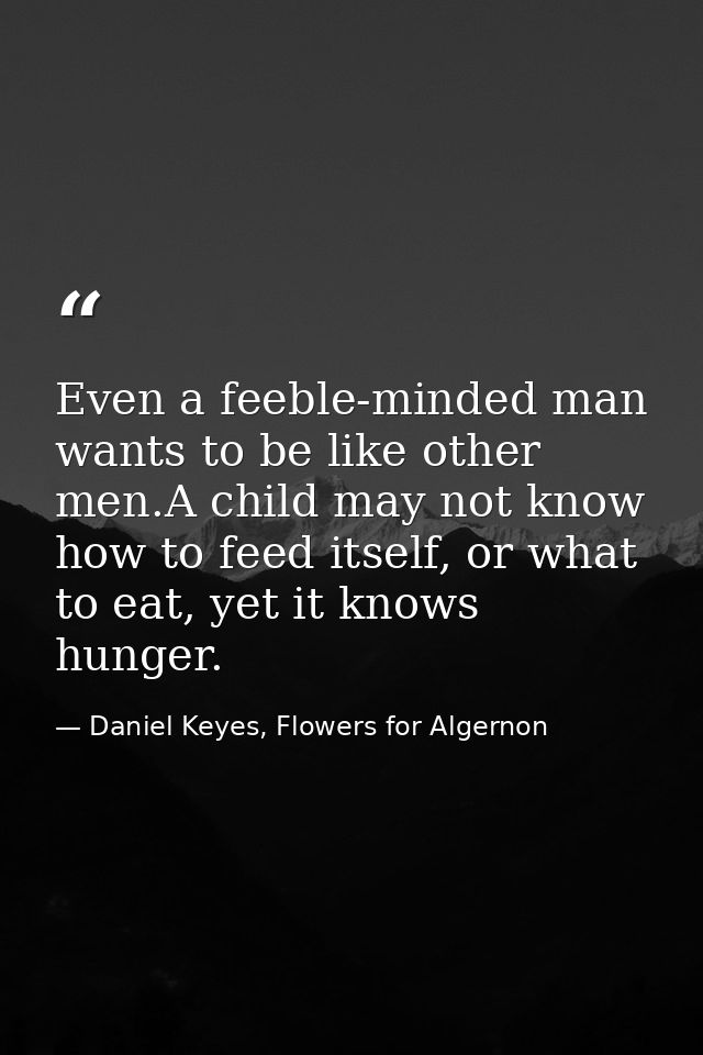 Even a feeble-minded man wants to be like other men.A child may not know how to feed itself, or what to eat, yet it know — Daniel Keyes, Flowers for Algernon
