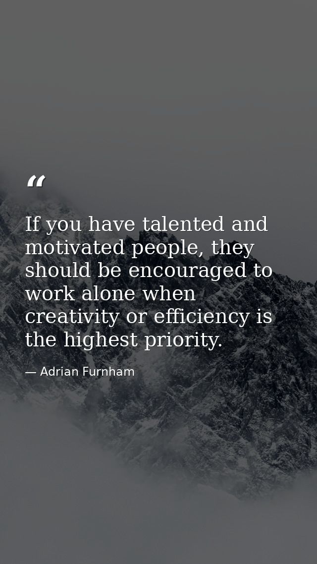 If you have talented and motivated people, they should be encouraged to work alone when creativity or efficiency is the  — Adrian Furnham