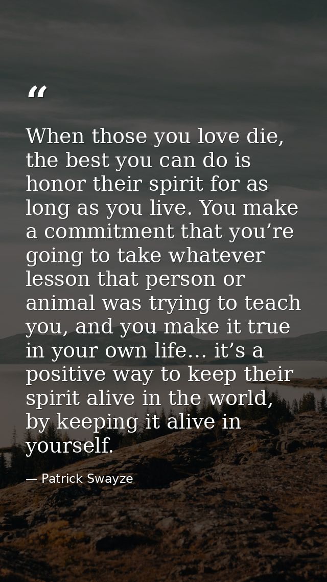 When those you love die, the best you can do is honor their spirit for as long as you live. You make a commitment that y — Patrick Swayze