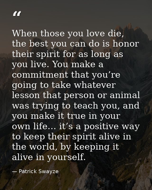 When those you love die, the best you can do is honor their spirit for as long as you live. You make a commitment that y — Patrick Swayze