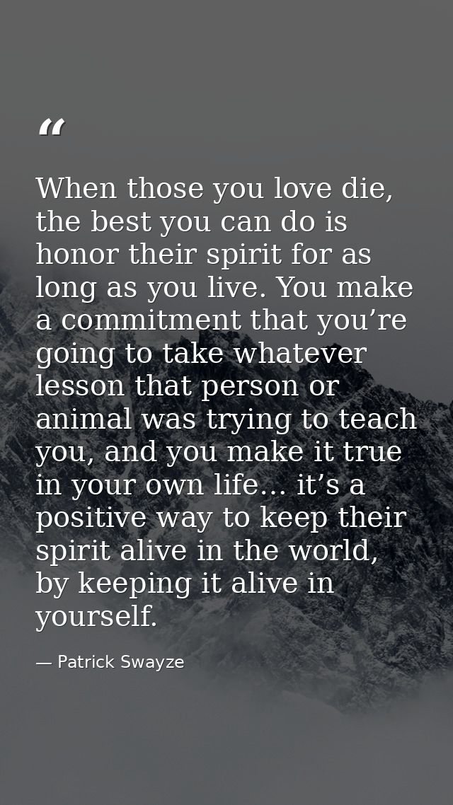 When those you love die, the best you can do is honor their spirit for as long as you live. You make a commitment that y — Patrick Swayze