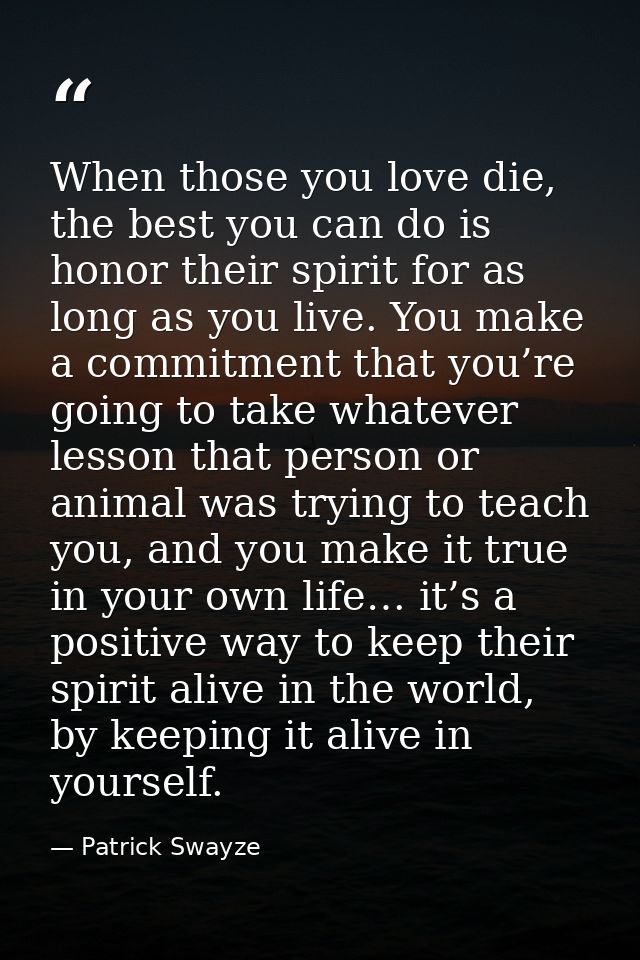 When those you love die, the best you can do is honor their spirit for as long as you live. You make a commitment that y — Patrick Swayze