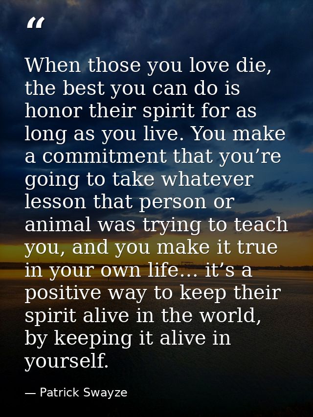 When those you love die, the best you can do is honor their spirit for as long as you live. You make a commitment that y — Patrick Swayze