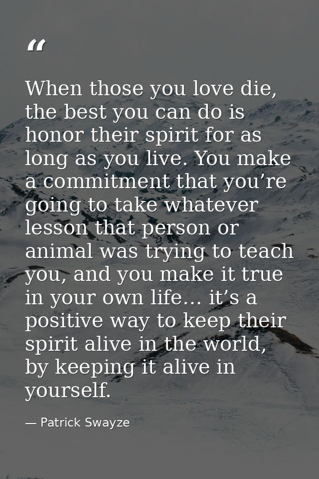 When those you love die, the best you can do is honor their spirit for as long as you live. You make a commitment that y — Patrick Swayze