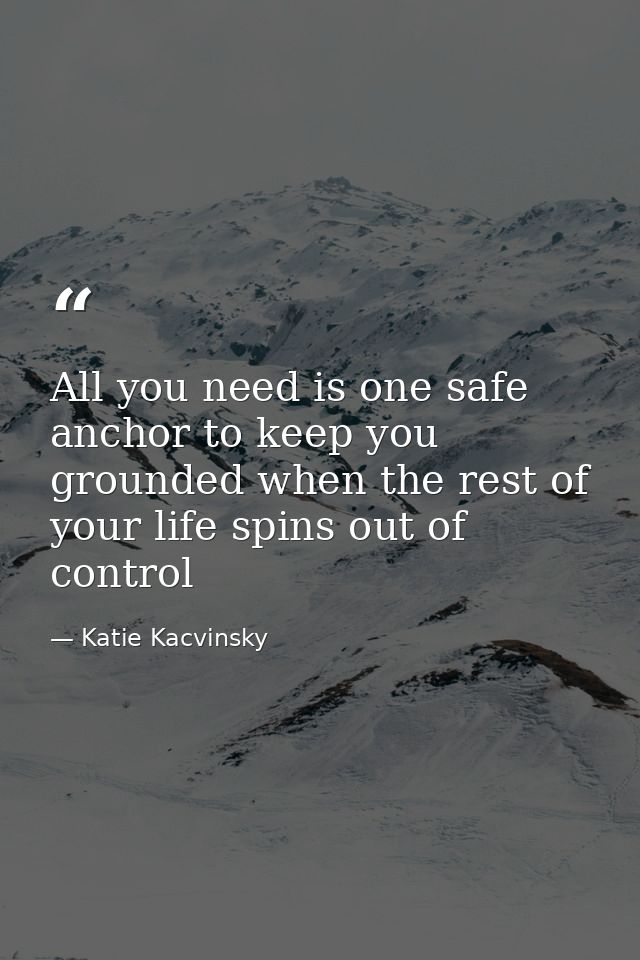 All you need is one safe anchor to keep you grounded when the rest of your life spins out of control — Katie Kacvinsky