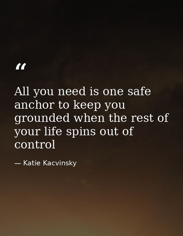 All you need is one safe anchor to keep you grounded when the rest of your life spins out of control — Katie Kacvinsky