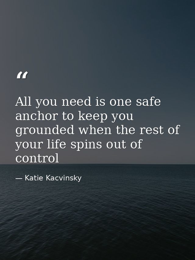 All you need is one safe anchor to keep you grounded when the rest of your life spins out of control — Katie Kacvinsky