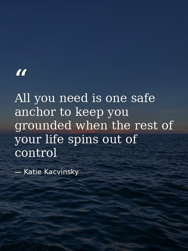 All you need is one safe anchor to keep you grounded when the rest of your life spins out of control — Katie Kacvinsky