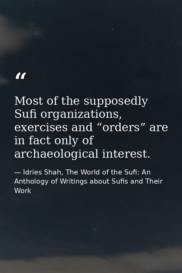 Most of the supposedly Sufi organizations, exercises and “orders” are in fact only of archaeological interest. — Idries Shah, The World of the Sufi: An Anthology of Writings about Sufis and Their Work