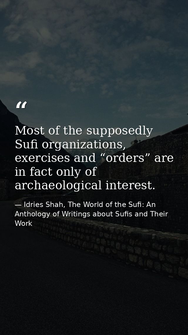Most of the supposedly Sufi organizations, exercises and “orders” are in fact only of archaeological interest. — Idries Shah, The World of the Sufi: An Anthology of Writings about Sufis and Their Work