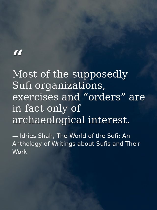 Most of the supposedly Sufi organizations, exercises and “orders” are in fact only of archaeological interest. — Idries Shah, The World of the Sufi: An Anthology of Writings about Sufis and Their Work