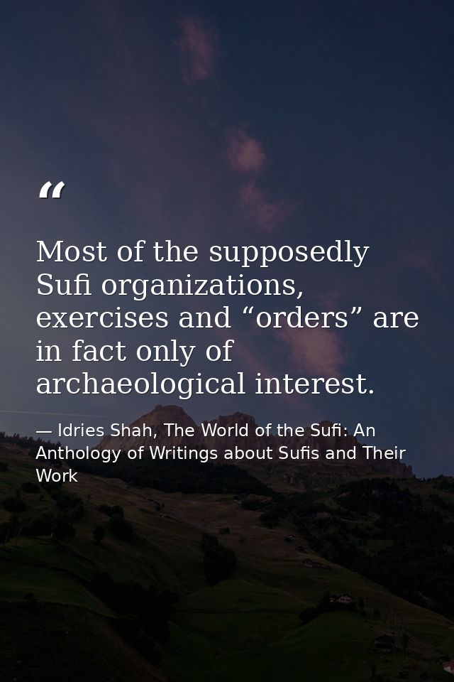 Most of the supposedly Sufi organizations, exercises and “orders” are in fact only of archaeological interest. — Idries Shah, The World of the Sufi: An Anthology of Writings about Sufis and Their Work
