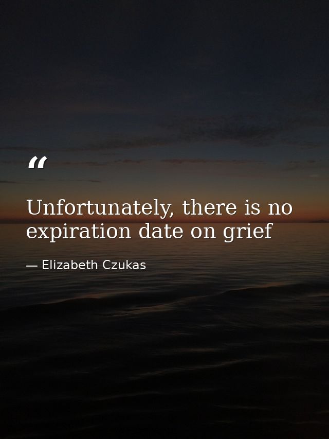 Unfortunately, there is no expiration date on grief — Elizabeth Czukas