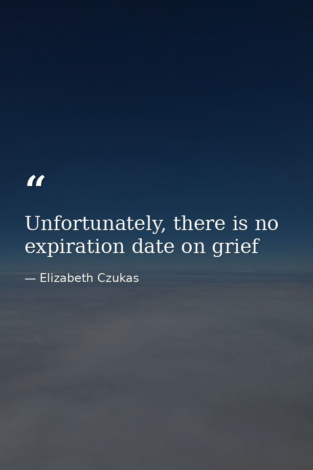 Unfortunately, there is no expiration date on grief — Elizabeth Czukas