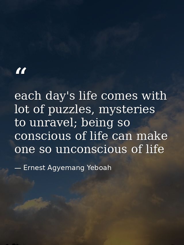 each day's life comes with lot of puzzles, mysteries to unravel; being so conscious of life can make one so unconscious  — Ernest Agyemang Yeboah