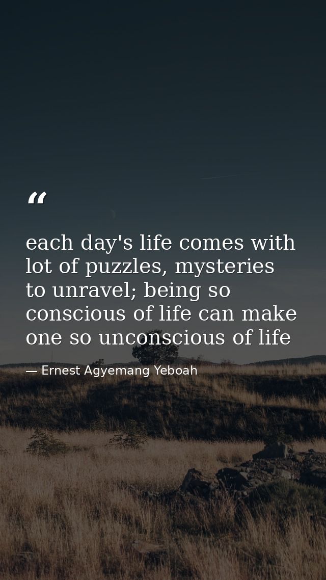 each day's life comes with lot of puzzles, mysteries to unravel; being so conscious of life can make one so unconscious  — Ernest Agyemang Yeboah