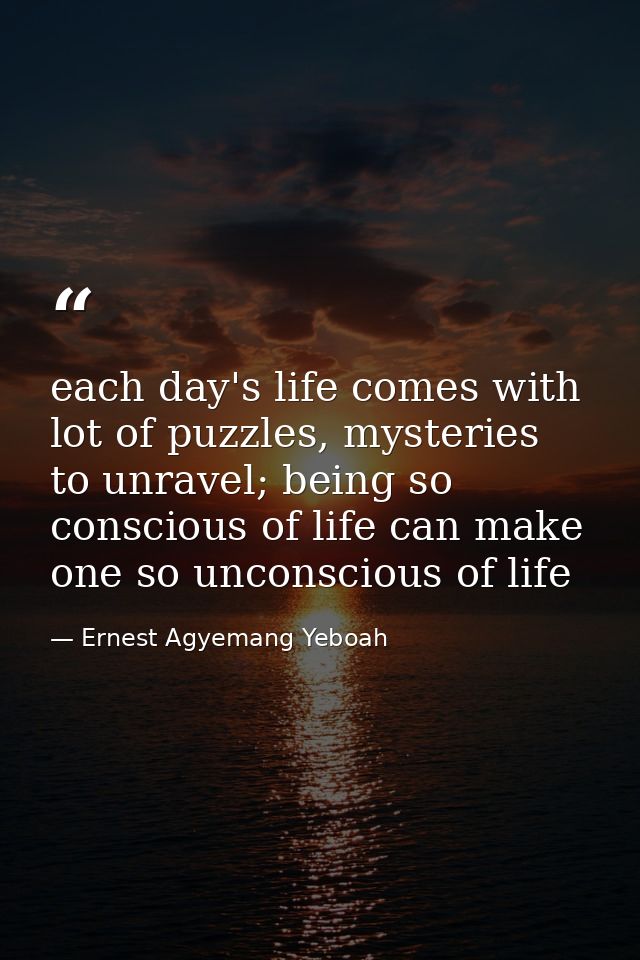 each day's life comes with lot of puzzles, mysteries to unravel; being so conscious of life can make one so unconscious  — Ernest Agyemang Yeboah