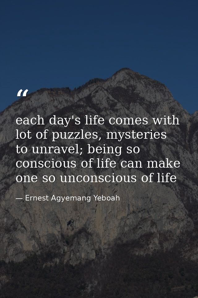 each day's life comes with lot of puzzles, mysteries to unravel; being so conscious of life can make one so unconscious  — Ernest Agyemang Yeboah