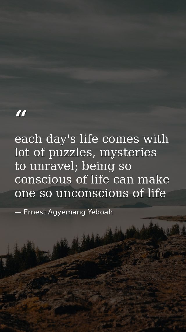 each day's life comes with lot of puzzles, mysteries to unravel; being so conscious of life can make one so unconscious  — Ernest Agyemang Yeboah