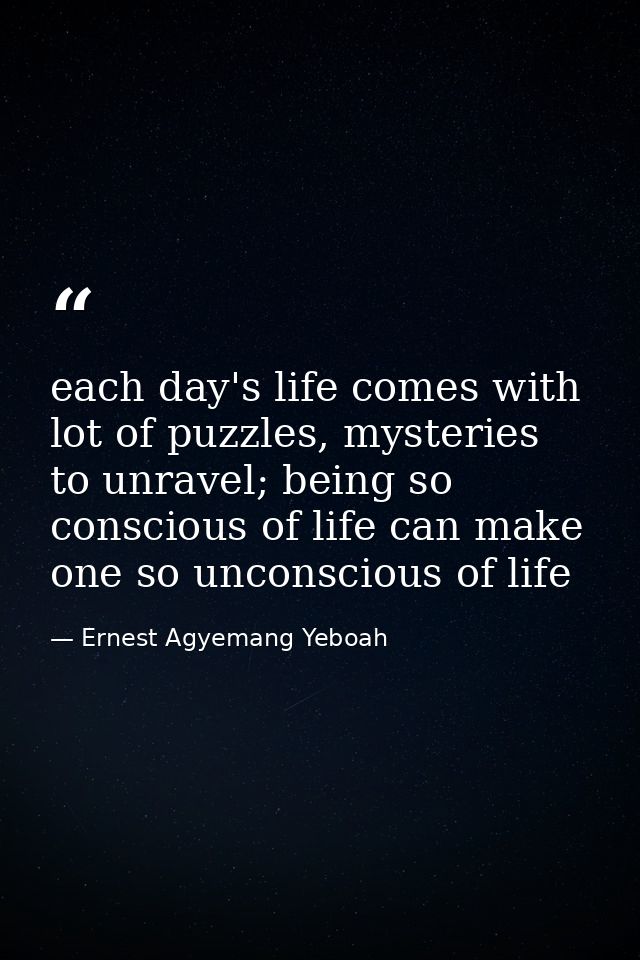each day's life comes with lot of puzzles, mysteries to unravel; being so conscious of life can make one so unconscious  — Ernest Agyemang Yeboah