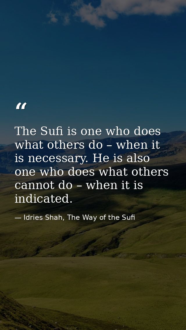The Sufi is one who does what others do – when it is necessary. He is also one who does what others cannot do – when it  — Idries Shah, The Way of the Sufi