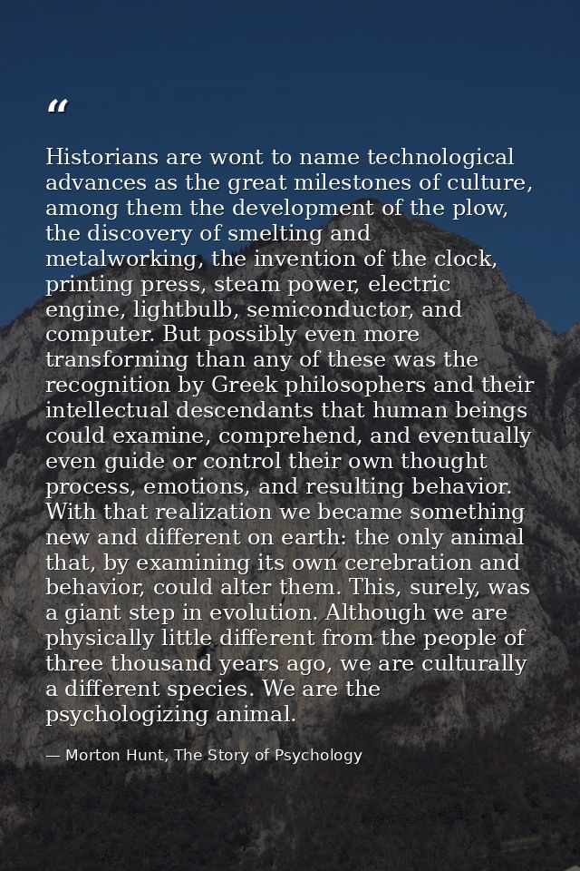 Historians are wont to name technological advances as the great milestones of culture, among them the development of the — Morton Hunt, The Story of Psychology