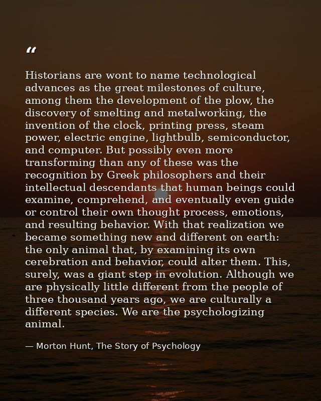 Historians are wont to name technological advances as the great milestones of culture, among them the development of the — Morton Hunt, The Story of Psychology
