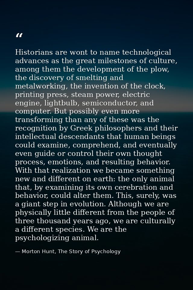 Historians are wont to name technological advances as the great milestones of culture, among them the development of the — Morton Hunt, The Story of Psychology