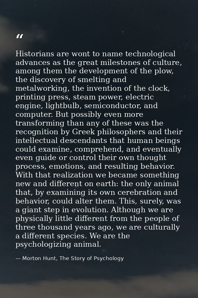 Historians are wont to name technological advances as the great milestones of culture, among them the development of the — Morton Hunt, The Story of Psychology