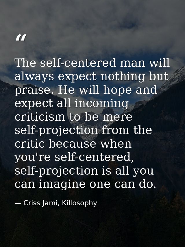 The self-centered man will always expect nothing but praise. He will hope and expect all incoming criticism to be mere s — Criss Jami, Killosophy
